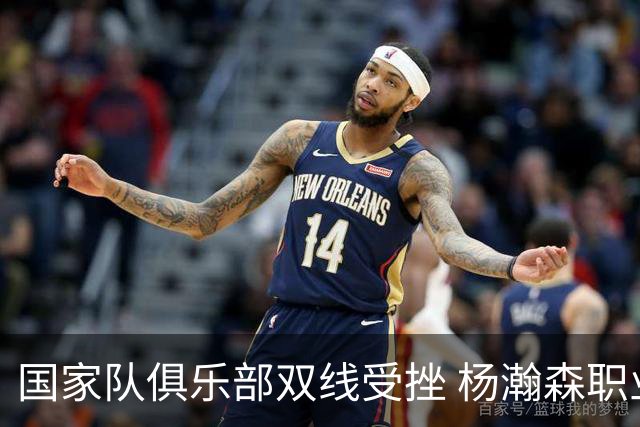 国家队俱乐部双线受挫 杨瀚森职业生涯进入至暗时刻？