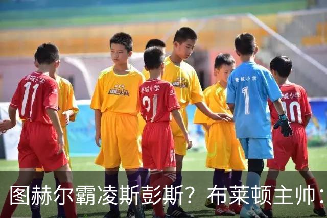图赫尔霸凌斯彭斯？布莱顿主帅：根本没有，图赫尔很信任和重视他