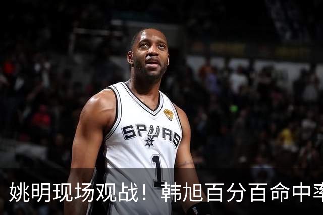 姚明现场观战！韩旭百分百命中率 盖帽得分盘活自由人内线