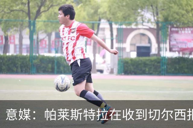 意媒：帕莱斯特拉在收到切尔西报价后，致电亚特兰大老板表示感谢