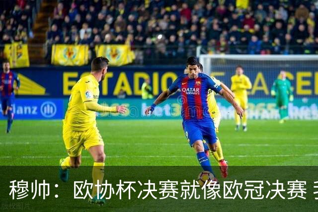 穆帅：欧协杯决赛就像欧冠决赛 我不是为自己