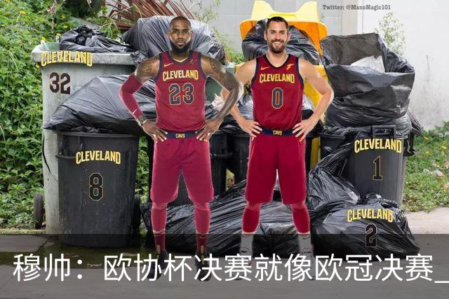 穆帅：欧协杯决赛就像欧冠决赛 我不是为自己