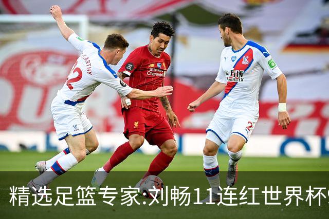 精选足篮专家:刘畅11连红世界杯9中9 周通解球8连红