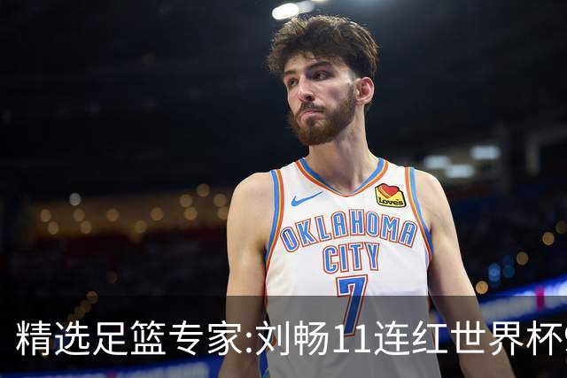 精选足篮专家:刘畅11连红世界杯9中9 周通解球8连红