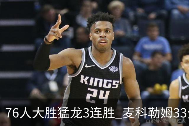 76人大胜猛龙3连胜 麦科勒姆33分鹈鹕轻取活塞
