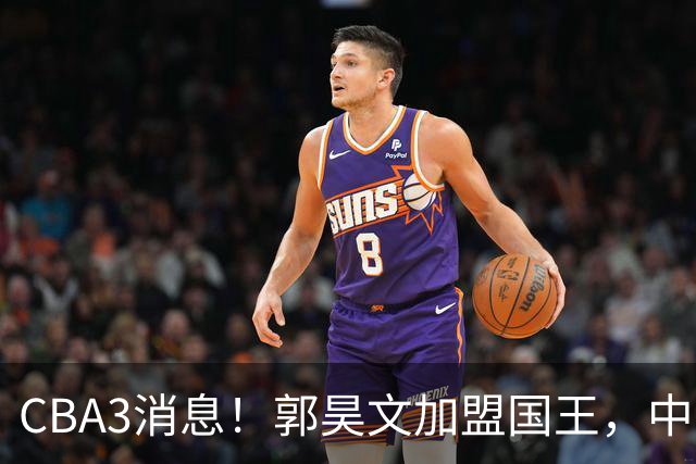 CBA3消息！郭昊文加盟国王，中国男篮抵达沈阳，杜锋观战粤BA！